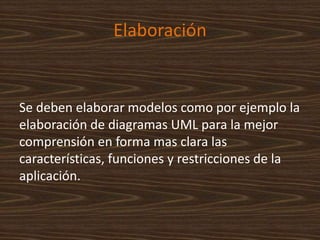 Elaboración
Se deben elaborar modelos como por ejemplo la
elaboración de diagramas UML para la mejor
comprensión en forma mas clara las
características, funciones y restricciones de la
aplicación.
 