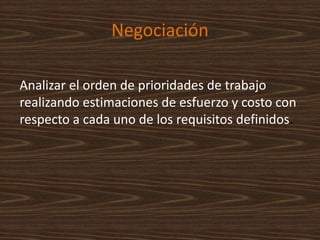 Negociación
Analizar el orden de prioridades de trabajo
realizando estimaciones de esfuerzo y costo con
respecto a cada uno de los requisitos definidos.
 