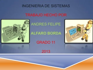 INGENIERIA DE SISTEMAS

 TRABAJO HECHO POR

    ANDRES FELIPE

    ALFARO BORDA

      GRADO 11

         2013
 