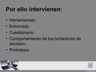 Por ello intervienen:
• Herramientas:
• Entrevista.
• Cuestionario.
• Comportamiento de los tomadores de
  decisión.
• Prototipos.
 
