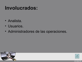 Involucrados:

• Analista.
• Usuarios.
• Administradores de las operaciones.
 