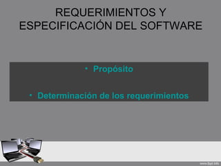 REQUERIMIENTOS Y
ESPECIFICACIÓN DEL SOFTWARE


             • Propósito


 • Determinación de los requerimientos
 