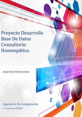 Proyecto Desarrollo
Base De Datos
Consultorio
Homeopático
Sergio David Valencia Gómez
6º Semestre CUESHP
Ingeniería En Computación
 