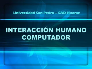 INTERACCIÓN HUMANO
COMPUTADOR
Universidad San Pedro – SAD Huaraz
 