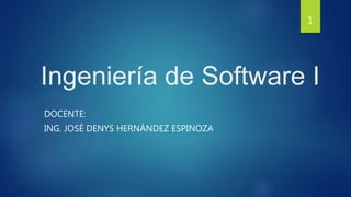 Ingeniería de Software I
DOCENTE:
ING. JOSÉ DENYS HERNÁNDEZ ESPINOZA
1
 