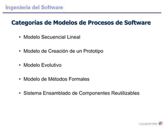 Categorías de Modelos de Procesos de Software
• Modelo Secuencial Lineal
• Modelo de Creación de un Prototipo
• Modelo Evolutivo
• Modelo de Métodos Formales
• Sistema Ensamblado de Componentes Reutilizables
 