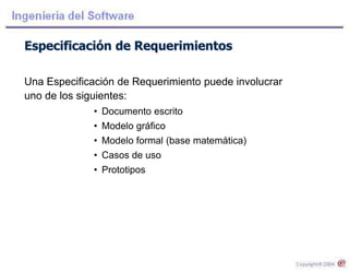Especificación de Requerimientos
Una Especificación de Requerimiento puede involucrar
uno de los siguientes:
• Documento escrito
• Modelo gráfico
• Modelo formal (base matemática)
• Casos de uso
• Prototipos
 