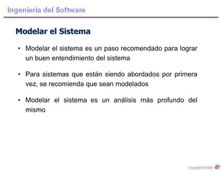 Modelar el Sistema
• Modelar el sistema es un paso recomendado para lograr
un buen entendimiento del sistema
• Para sistemas que están siendo abordados por primera
vez, se recomienda que sean modelados
• Modelar el sistema es un análisis más profundo del
mismo
 