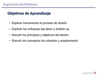 Objetivos de Aprendizaje
• Explicar brevemente el proceso de diseño
• Explicar los enfoques top-down y bottom-up
• Discutir los principios y objetivos del diseño
• Discutir los conceptos de cohesión y acoplamiento
 