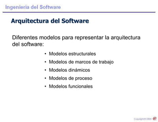 Arquitectura del Software
Diferentes modelos para representar la arquitectura
del software:
• Modelos estructurales
• Modelos de marcos de trabajo
• Modelos dinámicos
• Modelos de proceso
• Modelos funcionales
 
