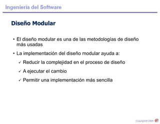 Diseño Modular
• El diseño modular es una de las metodologías de diseño
más usadas
• La implementación del diseño modular ayuda a:
 Reducir la complejidad en el proceso de diseño
 A ejecutar el cambio
 Permitir una implementación más sencilla
 