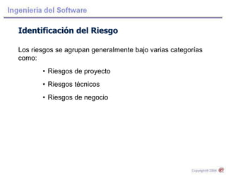Identificación del Riesgo
Los riesgos se agrupan generalmente bajo varias categorías
como:
• Riesgos de proyecto
• Riesgos técnicos
• Riesgos de negocio
 
