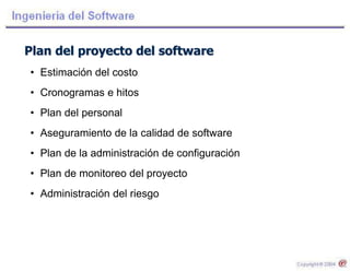 Plan del proyecto del software
• Estimación del costo
• Cronogramas e hitos
• Plan del personal
• Aseguramiento de la calidad de software
• Plan de la administración de configuración
• Plan de monitoreo del proyecto
• Administración del riesgo
 