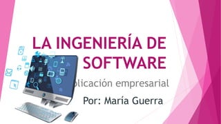 LA INGENIERÍA DE
SOFTWARE
Por: María Guerra
y su aplicación empresarial
 