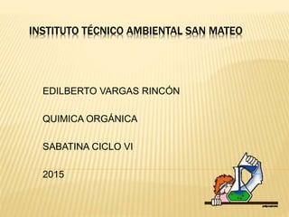 INSTITUTO TÉCNICO AMBIENTAL SAN MATEO
EDILBERTO VARGAS RINCÓN
QUIMICA ORGÁNICA
SABATINA CICLO VI
2015
 