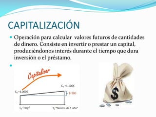 CAPITALIZACIÓN
 Operación para calcular valores futuros de cantidades

de dinero. Consiste en invertir o prestar un capital,
produciéndonos interés durante el tiempo que dura
inversión o el préstamo.


 