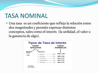 TASA NOMINAL
 Una tasa es un coeficiente que refleja la relación entre

dos magnitudes y permite expresar distintos
conceptos, tales como el interés (la utilidad, el valor o
la ganancia de algo).

 