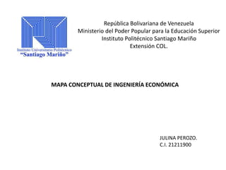 República Bolivariana de Venezuela 
Ministerio del Poder Popular para la Educación Superior 
Instituto Politécnico Santiago Mariño 
Extensión COL. 
MAPA CONCEPTUAL DE INGENIERÍA ECONÓMICA 
JULINA PEROZO. 
C.I. 21211900 
 