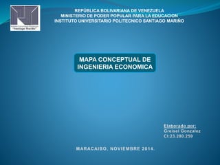 REPÚBLICA BOLIVARIANA DE VENEZUELA 
MINISTERIO DE PODER POPULAR PARA LA EDUCACION 
INSTITUTO UNIVERSITARIO POLITECNICO SANTIAGO MARIÑO 
MAPA CONCEPTUAL DE 
INGENIERIA ECONOMICA 
 