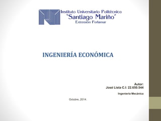 INGENIERÍA ECONÓMICA 
Autor: 
José Lista C.I: 22.650.544 
Ingeniería Mecánica 
Octubre, 2014. 
 