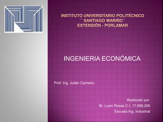 INGENIERIA ECONÓMICA
Prof. Ing. Julián Carneiro
Realizado por:
Br. Lusin Rosas C.I. 17,898,206
Escuela Ing. Industrial
 