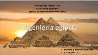 Universidad Fermín Toro
Facultad de ingeniería
Escuela de mantenimiento mecánico
Ingeniería egipcia
• Nombre y apellido: Luis Díaz
• C.I: 26.964.170
 