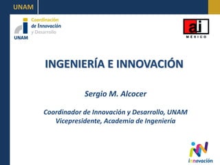 UNAM




       INGENIERÍA E INNOVACIÓN

                   Sergio M. Alcocer

       Coordinador de Innovación y Desarrollo, UNAM
          Vicepresidente, Academia de Ingeniería
 