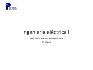 Ingeniería eléctrica II
IME Pedro Antonio Navarrete Sosa
1° Sesión
 