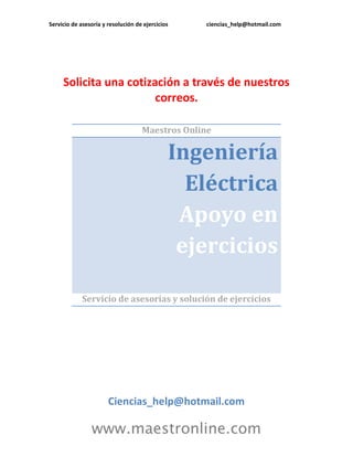 Servicio de asesoría y resolución de ejercicios ciencias_help@hotmail.com 
www.maestronline.com 
Solicita una cotización a través de nuestros correos. 
Maestros Online Ingeniería Eléctrica Apoyo en ejercicios 
Servicio de asesorías y solución de ejercicios 
Ciencias_help@hotmail.com  