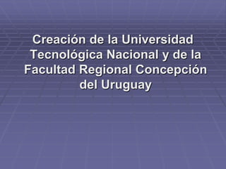 Creación de la Universidad Tecnológica Nacional y de la Facultad Regional Concepción del Uruguay  