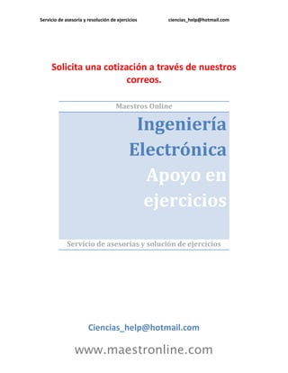 Servicio de asesoría y resolución de ejercicios ciencias_help@hotmail.com 
www.maestronline.com 
Solicita una cotización a través de nuestros correos. 
Maestros Online Ingeniería Electrónica Apoyo en ejercicios 
Servicio de asesorías y solución de ejercicios 
Ciencias_help@hotmail.com  