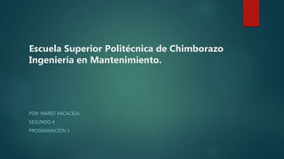 Escuela Superior Politécnica de Chimborazo
Ingeniería en Mantenimiento.
POR: MARIO VACACELA.
SEGUNDO 4
PROGRAMACIÓN 1
 