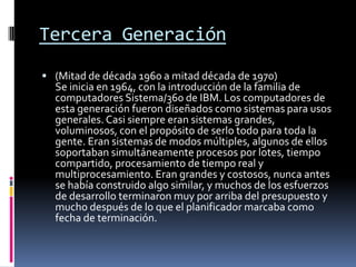 GENERACIONES DE LOS SISTEMAS OPERATIVOSGeneración Cero(década de 1940)Los primeros sistemas computacionales no poseían sistemas operativos. Para los usuarios eran complejos por que trabajaban con lenguaje máquina. Todas las instrucciones eran codificadas manualmente. 