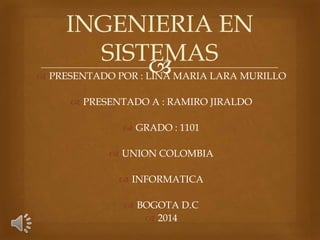 INGENIERIA EN
SISTEMAS

 PRESENTADO POR : LINA MARIA LARA MURILLO
 PRESENTADO A : RAMIRO JIRALDO
 GRADO : 1101
 UNION COLOMBIA
 INFORMATICA
 BOGOTA D.C
 2014

 