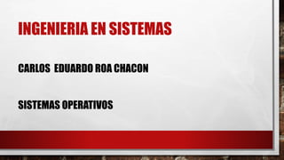 INGENIERIA EN SISTEMAS
CARLOS EDUARDO ROA CHACON
SISTEMAS OPERATIVOS
 
