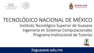 TECNOLÓGICO NACIONAL DE MÉXICO
Instituto Tecnológico Superior de Guasave
Ingeniería en Sistemas Computacionales
Programa Institucional de Tutorías
itsguasave.edu.mx
 