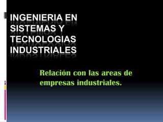 INGENIERIA EN
SISTEMAS Y
TECNOLOGIAS
INDUSTRIALES
Relación con las areas de
empresas industriales.
 