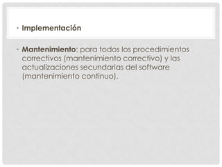 • Implementación
• Mantenimiento: para todos los procedimientos
correctivos (mantenimiento correctivo) y las
actualizaciones secundarias del software
(mantenimiento continuo).

 