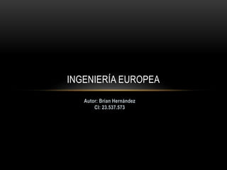 INGENIERÍA EUROPEA
Autor: Brian Hernández
CI: 23.537.573
 