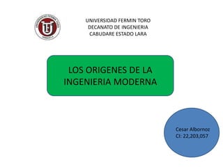 LOS ORIGENES DE LA
INGENIERIA MODERNA
UNIVERSIDAD FERMIN TORO
DECANATO DE INGENIERIA
CABUDARE ESTADO LARA
Cesar Albornoz
CI: 22,203,057
 