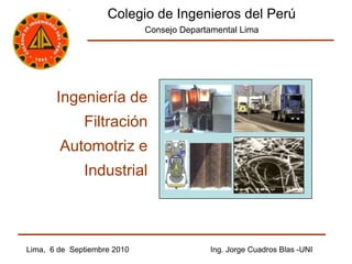 Colegio de Ingenieros del Perú Consejo Departamental Lima Ingeniería de  Filtración Automotriz e  Industrial  Lima,  6 de  Septiembre 2010                                     Ing. Jorge Cuadros Blas -UNI  