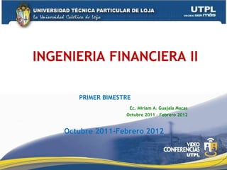 Octubre 2011-Febrero 2012 Ec. Miriam A. Guajala Macas Octubre 2011 – Febrero 2012 INGENIERIA FINANCIERA II PRIMER BIMESTRE 