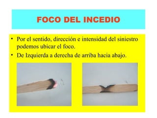 FOCO DEL INCEDIO 
• Por el sentido, dirección e intensidad del siniestro 
podemos ubicar el foco. 
• De Izquierda a derecha de arriba hacia abajo. 
 