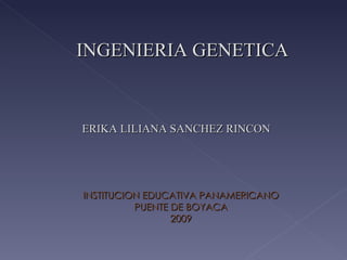 INGENIERIA GENETICA ERIKA LILIANA SANCHEZ RINCON  INSTITUCION EDUCATIVA PANAMERICANO PUENTE DE BOYACA 2009 