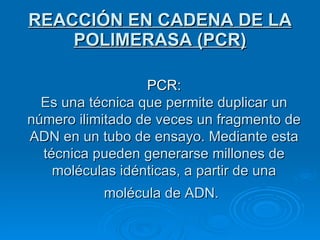 REACCIÓN EN CADENA DE LA POLIMERASA (PCR) PCR: Es una técnica que permite duplicar un número ilimitado de veces un fragmento de ADN en un tubo de ensayo. Mediante esta técnica pueden generarse millones de moléculas idénticas, a partir de una molécula de ADN.   