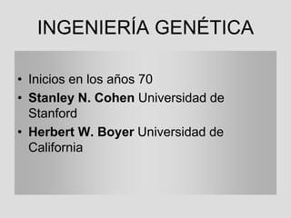 INGENIERÍA GENÉTICA
• Inicios en los años 70
• Stanley N. Cohen Universidad de
Stanford
• Herbert W. Boyer Universidad de
California
 