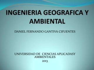 DANIEL FERNANDO GANTIVA CIFUENTES
UNIVERSIDAD DE CIENCIAS APLICADASY
AMBIENTALES
2013
 