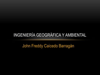 John Freddy Caicedo Barragán
INGENIERÍA GEOGRÁFICA Y AMBIENTAL
 