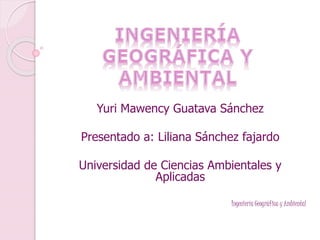 Yuri Mawency Guatava Sánchez
Presentado a: Liliana Sánchez fajardo
Universidad de Ciencias Ambientales y
Aplicadas
Ingeniería Geográfica y Ambiental
 