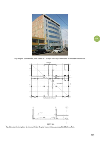 129
129
Fig. Hospital Metropolitano, en la ciudad de Chiclayo, Perú, cuya cimentación se muestra a continuación.
Fig. Cimentación tipo platea de cimentación del Hospital Metropolitano, en ciudad de Chiclayo, Perú.
 